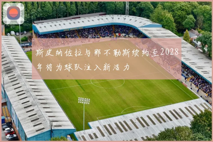 斯皮纳佐拉与那不勒斯续约至2028年将为球队注入新活力