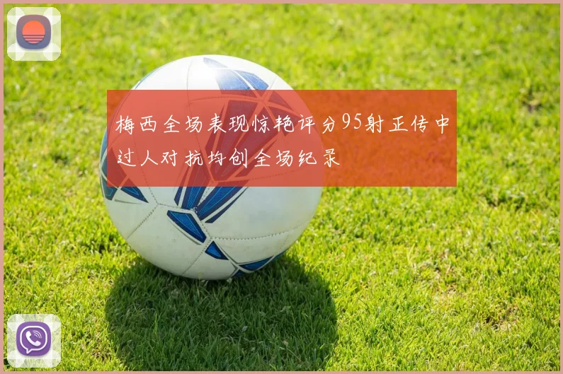 梅西全场表现惊艳评分95射正传中过人对抗均创全场纪录