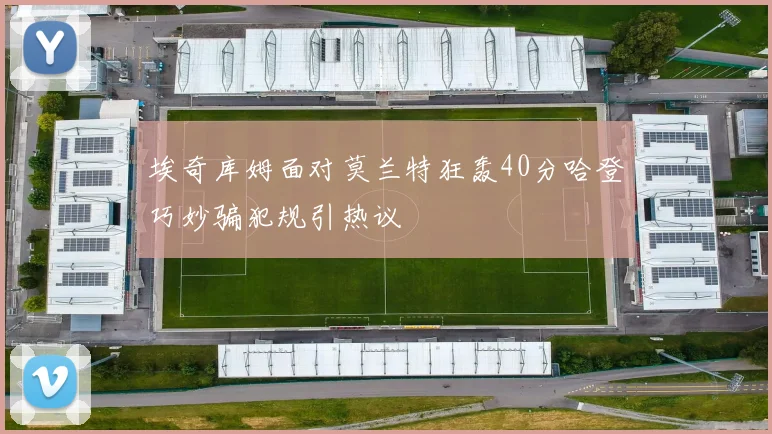 埃奇库姆面对莫兰特狂轰40分哈登巧妙骗犯规引热议