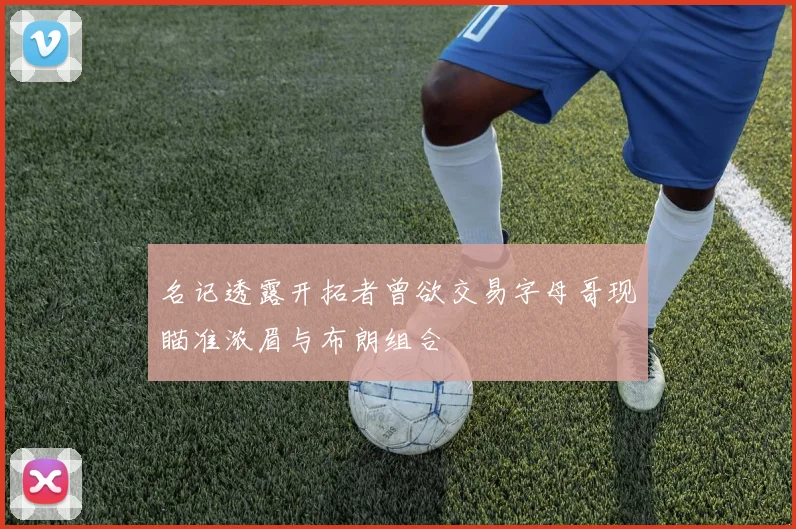 名记透露开拓者曾欲交易字母哥现瞄准浓眉与布朗组合