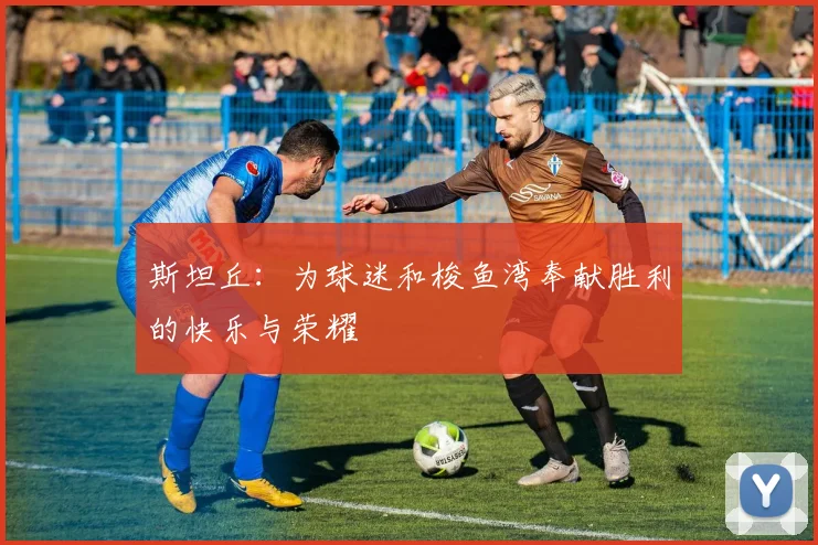 斯坦丘：为球迷和梭鱼湾奉献胜利的快乐与荣耀