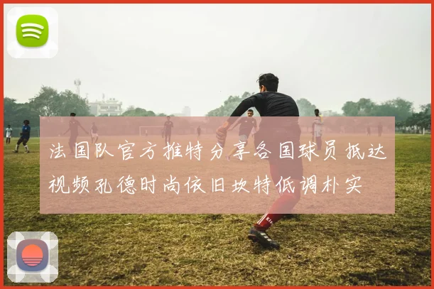 法国队官方推特分享各国球员抵达视频孔德时尚依旧坎特低调朴实