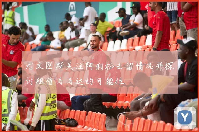 尤文图斯关注阿利松去留情况并探讨租借马马达的可能性