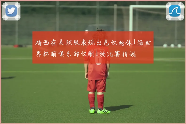 梅西在美职联表现出色仅轮休1场世界杯前俱乐部仅剩1场比赛待战