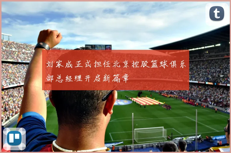 刘家成正式担任北京控股篮球俱乐部总经理开启新篇章