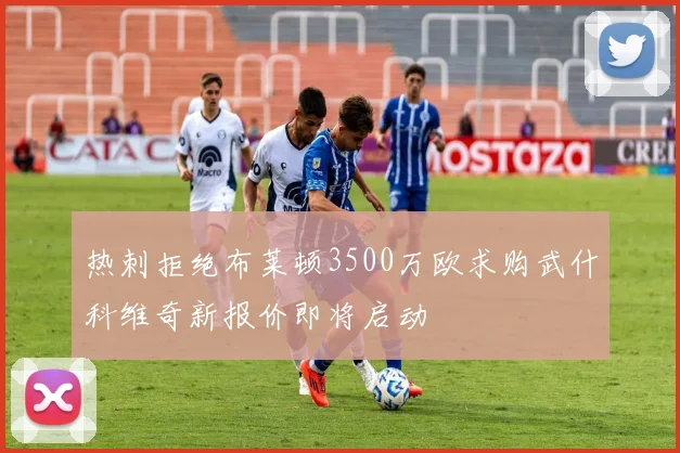 热刺拒绝布莱顿3500万欧求购武什科维奇新报价即将启动