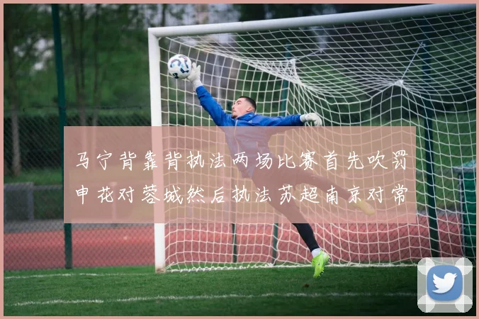 马宁背靠背执法两场比赛首先吹罚申花对蓉城然后执法苏超南京对常州