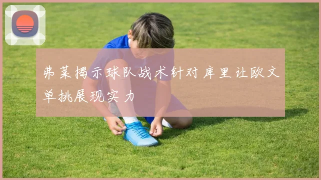 弗莱揭示球队战术针对库里让欧文单挑展现实力