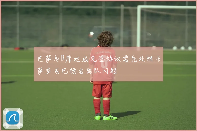 巴萨与B席达成免签协议需先处理卡萨多或巴德吉离队问题